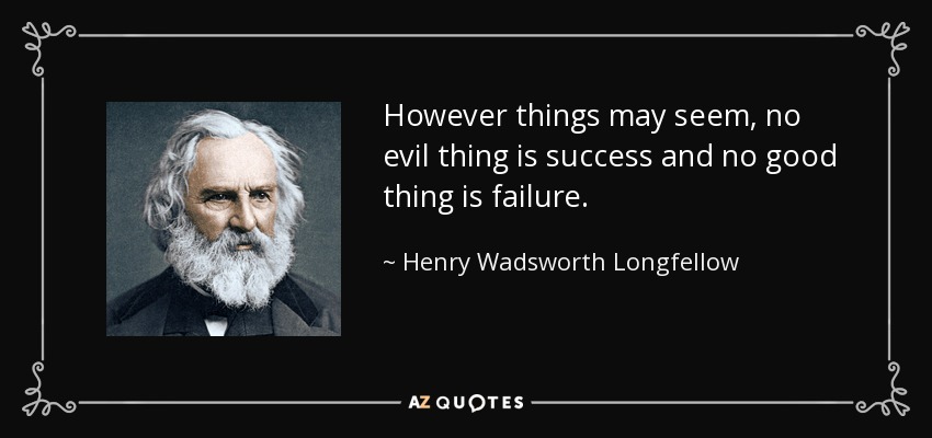 However things may seem, no evil thing is success and no good thing is failure. - Henry Wadsworth Longfellow
