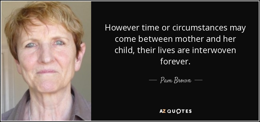 However time or circumstances may come between mother and her child, their lives are interwoven forever. - Pam Brown
