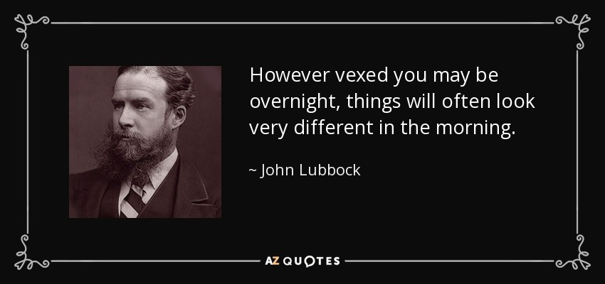 However vexed you may be overnight, things will often look very different in the morning. - John Lubbock