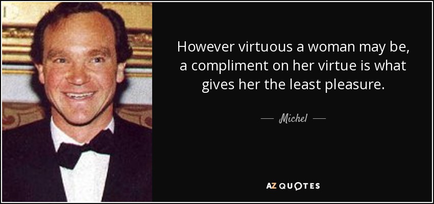 However virtuous a woman may be, a compliment on her virtue is what gives her the least pleasure. - Michel, 14th Prince of Ligne