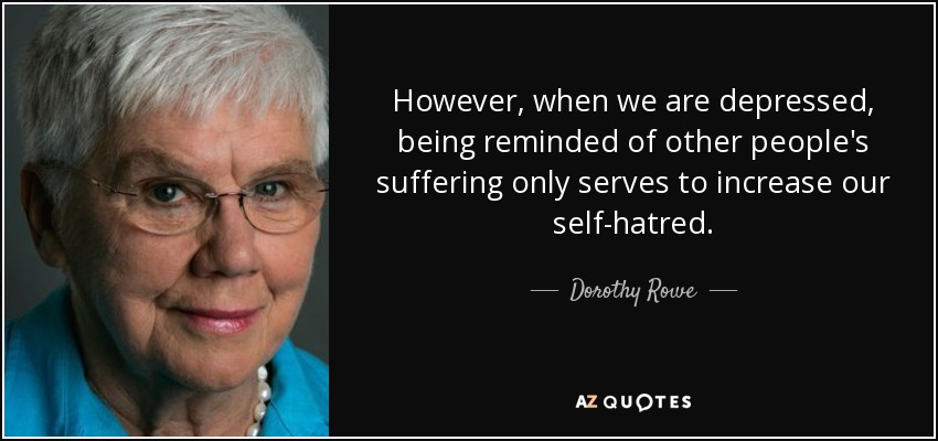 However, when we are depressed, being reminded of other people's suffering only serves to increase our self-hatred. - Dorothy Rowe