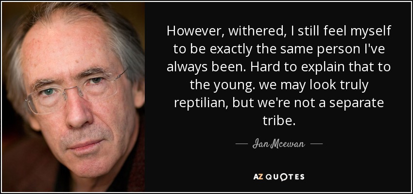 However, withered, I still feel myself to be exactly the same person I've always been. Hard to explain that to the young. we may look truly reptilian, but we're not a separate tribe. - Ian Mcewan