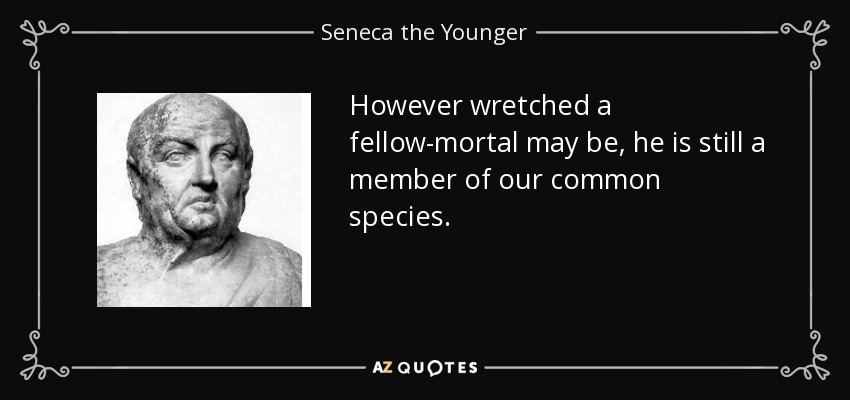 However wretched a fellow-mortal may be, he is still a member of our common species. - Seneca the Younger