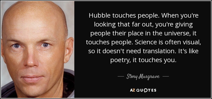Hubble touches people. When you're looking that far out, you're giving people their place in the universe, it touches people. Science is often visual, so it doesn't need translation. It's like poetry, it touches you. - Story Musgrave