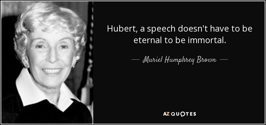 Hubert, a speech doesn't have to be eternal to be immortal. - Muriel Humphrey Brown