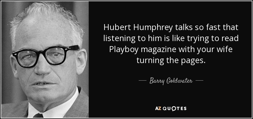 Hubert Humphrey talks so fast that listening to him is like trying to read Playboy magazine with your wife turning the pages. - Barry Goldwater