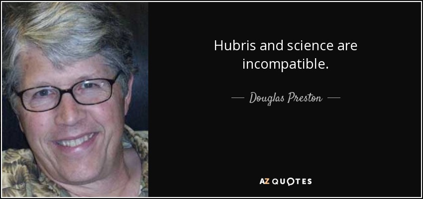 Hubris and science are incompatible. - Douglas Preston