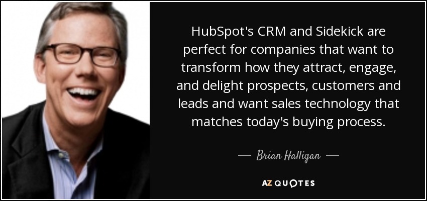 HubSpot's CRM and Sidekick are perfect for companies that want to transform how they attract, engage, and delight prospects, customers and leads and want sales technology that matches today's buying process. - Brian Halligan