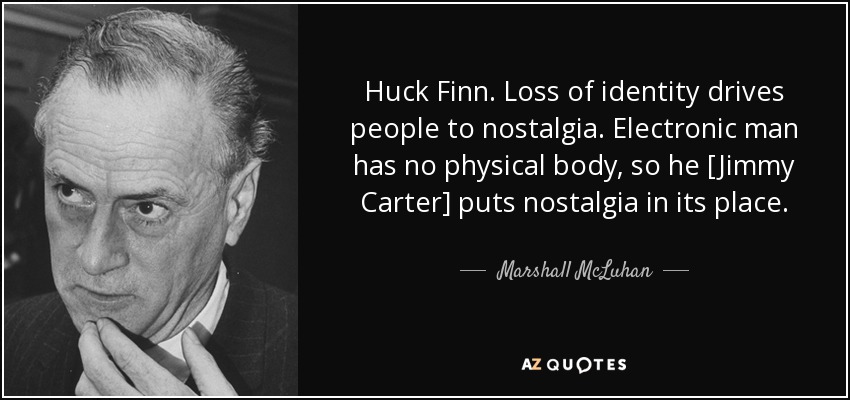 Huck Finn. Loss of identity drives people to nostalgia. Electronic man has no physical body, so he [Jimmy Carter] puts nostalgia in its place. - Marshall McLuhan