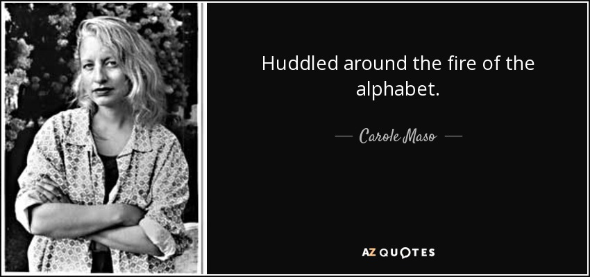 Huddled around the fire of the alphabet. - Carole Maso