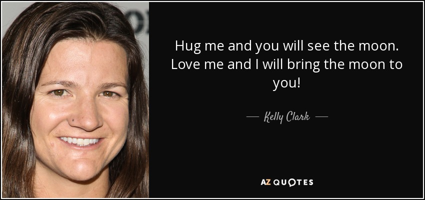 Hug me and you will see the moon. Love me and I will bring the moon to you! - Kelly Clark