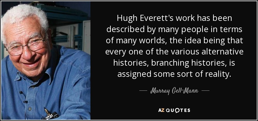 Hugh Everett's work has been described by many people in terms of many worlds, the idea being that every one of the various alternative histories, branching histories, is assigned some sort of reality. - Murray Gell-Mann