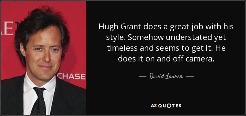 Hugh Grant does a great job with his style. Somehow understated yet timeless and seems to get it. He does it on and off camera. - David Lauren