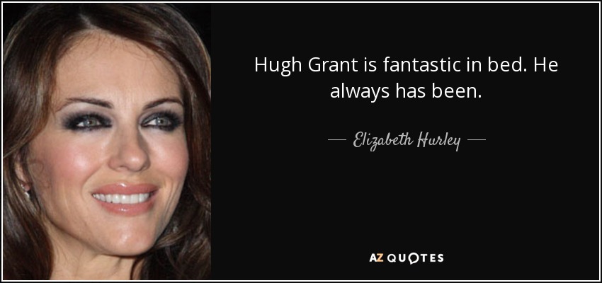 Hugh Grant is fantastic in bed. He always has been. - Elizabeth Hurley