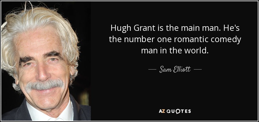 Hugh Grant is the main man. He's the number one romantic comedy man in the world. - Sam Elliott