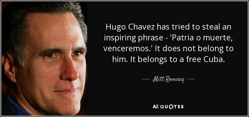 Hugo Chavez has tried to steal an inspiring phrase - 'Patria o muerte, venceremos.' It does not belong to him. It belongs to a free Cuba. - Mitt Romney