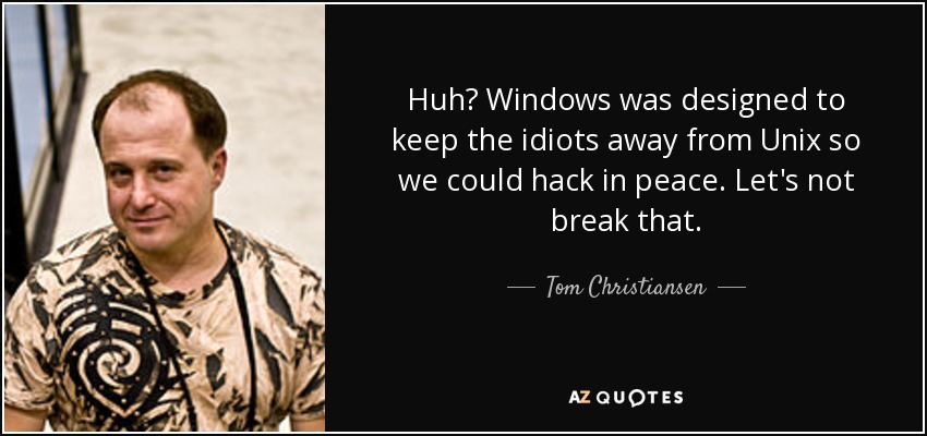 Huh? Windows was designed to keep the idiots away from Unix so we could hack in peace. Let's not break that. - Tom Christiansen