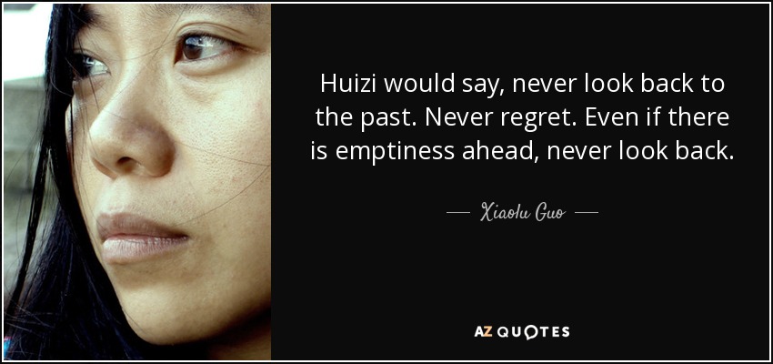Huizi would say, never look back to the past. Never regret. Even if there is emptiness ahead, never look back. - Xiaolu Guo