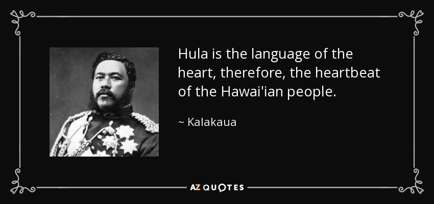 Hula is the language of the heart, therefore, the heartbeat of the Hawai'ian people. - Kalakaua
