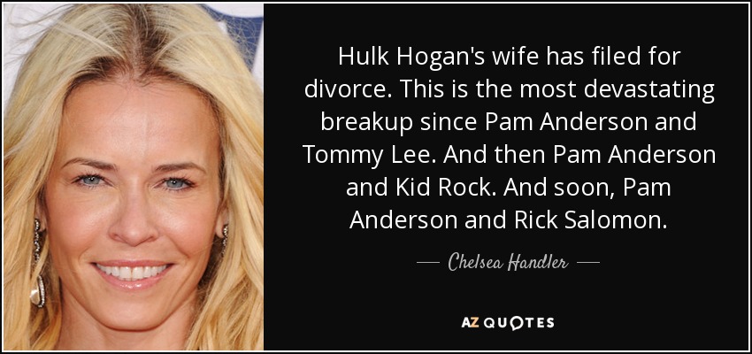 Hulk Hogan's wife has filed for divorce. This is the most devastating breakup since Pam Anderson and Tommy Lee. And then Pam Anderson and Kid Rock. And soon, Pam Anderson and Rick Salomon. - Chelsea Handler