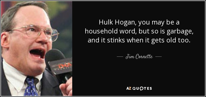 Hulk Hogan, you may be a household word, but so is garbage, and it stinks when it gets old too. - Jim Cornette