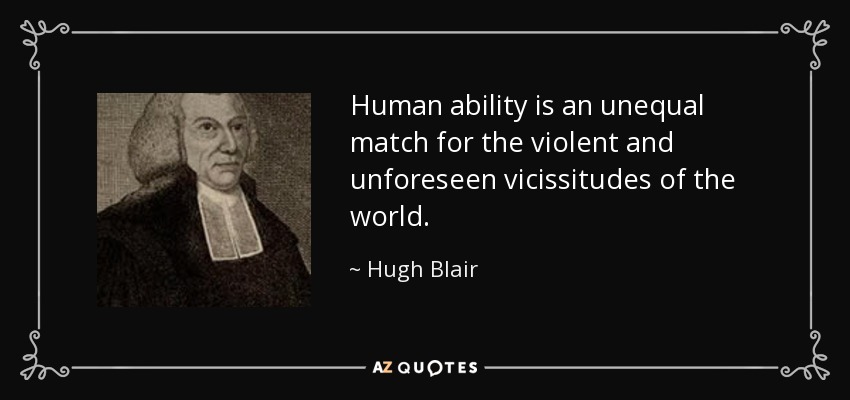 Human ability is an unequal match for the violent and unforeseen vicissitudes of the world. - Hugh Blair