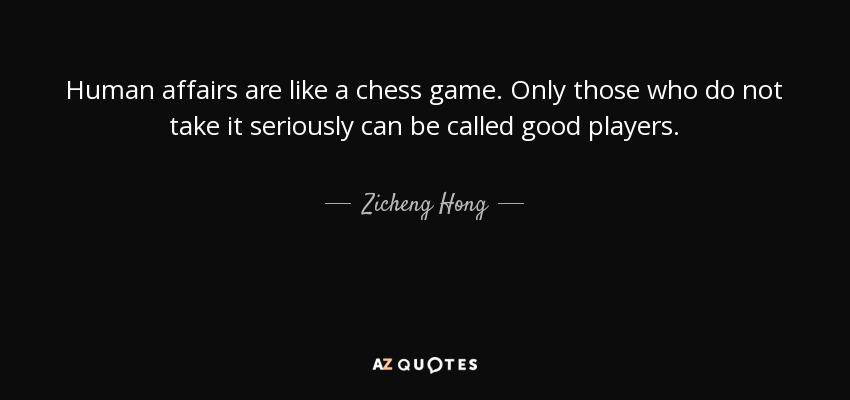 Human affairs are like a chess game. Only those who do not take it seriously can be called good players. - Zicheng Hong