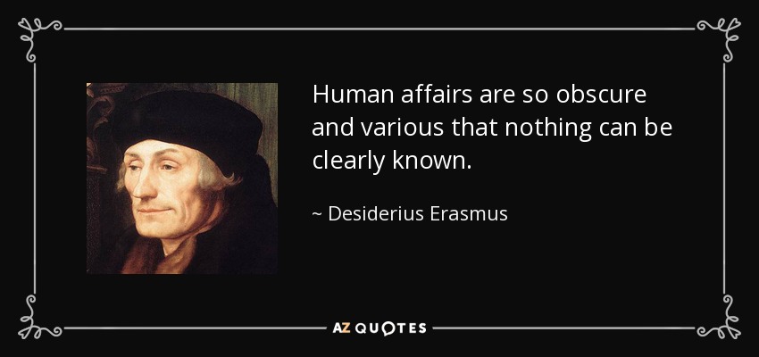 Human affairs are so obscure and various that nothing can be clearly known. - Desiderius Erasmus