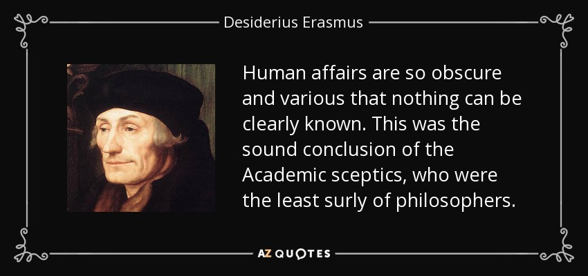 Human affairs are so obscure and various that nothing can be clearly known. This was the sound conclusion of the Academic sceptics, who were the least surly of philosophers. - Desiderius Erasmus