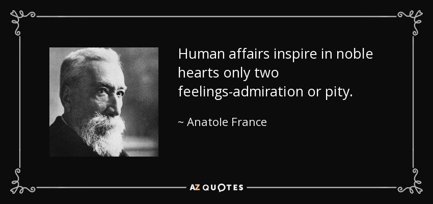 Human affairs inspire in noble hearts only two feelings-admiration or pity. - Anatole France
