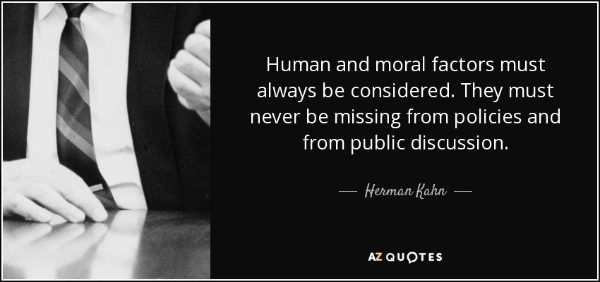 Human and moral factors must always be considered. They must never be missing from policies and from public discussion. - Herman Kahn