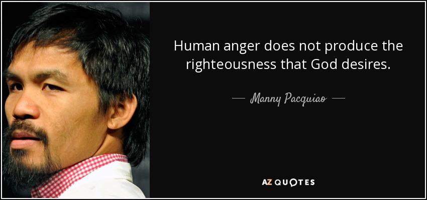 Human anger does not produce the righteousness that God desires. - Manny Pacquiao