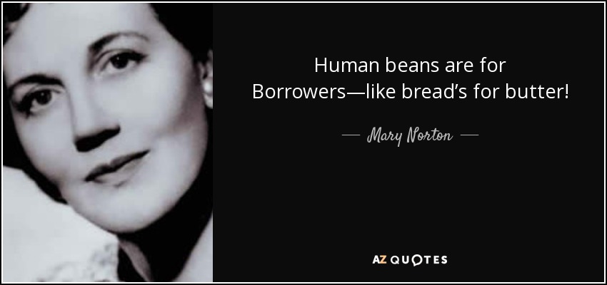 Human beans are for Borrowers—like bread’s for butter! - Mary Norton