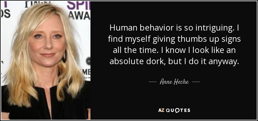 Human behavior is so intriguing. I find myself giving thumbs up signs all the time. I know I look like an absolute dork, but I do it anyway. - Anne Heche