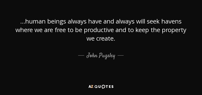 ...human beings always have and always will seek havens where we are free to be productive and to keep the property we create. - John Pugsley
