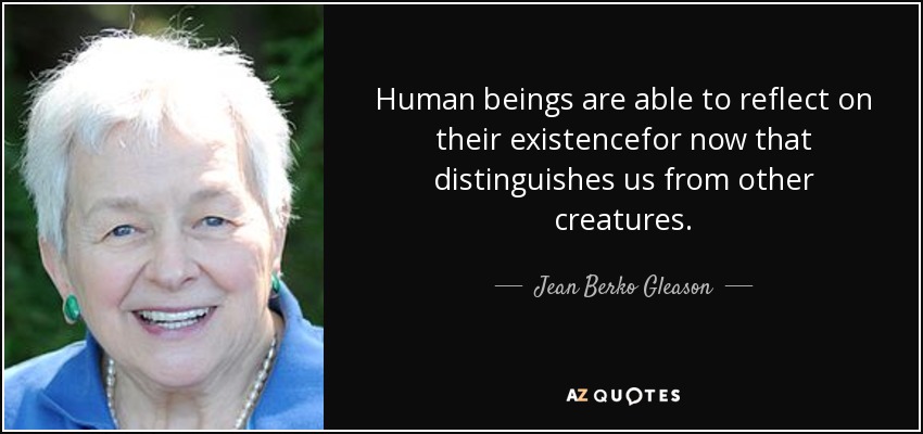Human beings are able to reflect on their existencefor now that distinguishes us from other creatures. - Jean Berko Gleason