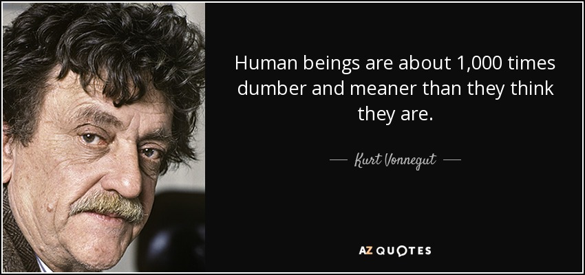 Human beings are about 1,000 times dumber and meaner than they think they are. - Kurt Vonnegut