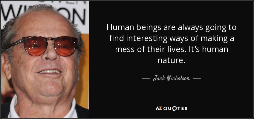 Human beings are always going to find interesting ways of making a mess of their lives. It's human nature. - Jack Nicholson