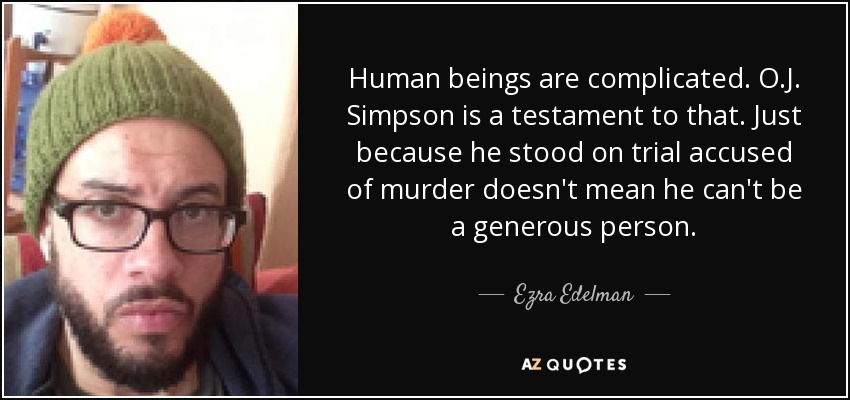 Human beings are complicated. O.J. Simpson is a testament to that. Just because he stood on trial accused of murder doesn't mean he can't be a generous person. - Ezra Edelman