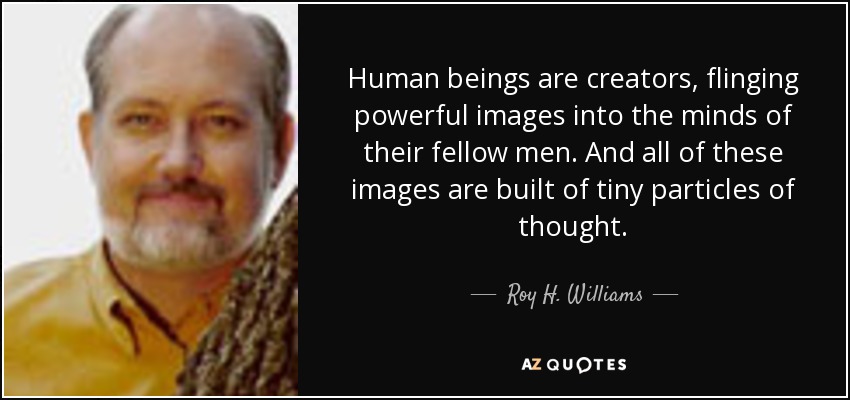 Human beings are creators, flinging powerful images into the minds of their fellow men. And all of these images are built of tiny particles of thought. - Roy H. Williams
