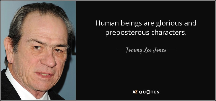 Human beings are glorious and preposterous characters. - Tommy Lee Jones