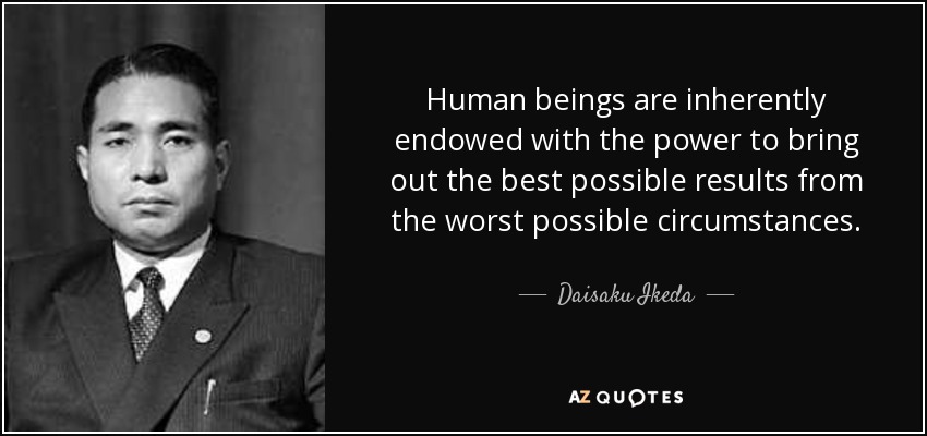 Human beings are inherently endowed with the power to bring out the best possible results from the worst possible circumstances. - Daisaku Ikeda