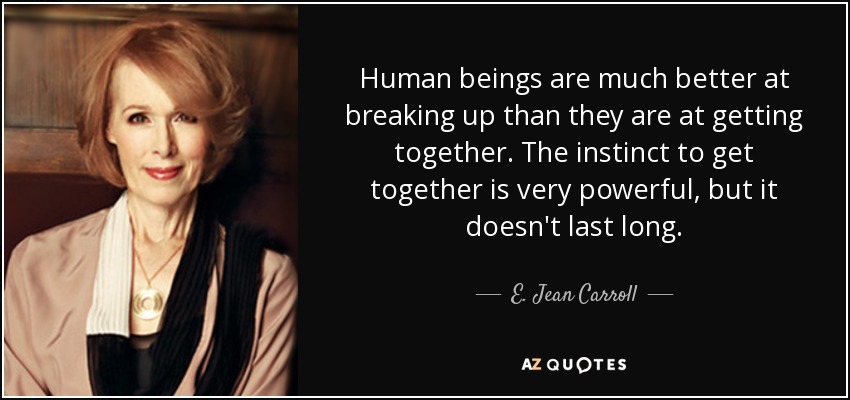 Human beings are much better at breaking up than they are at getting together. The instinct to get together is very powerful, but it doesn't last long. - E. Jean Carroll