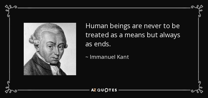 Human beings are never to be treated as a means but always as ends. - Immanuel Kant