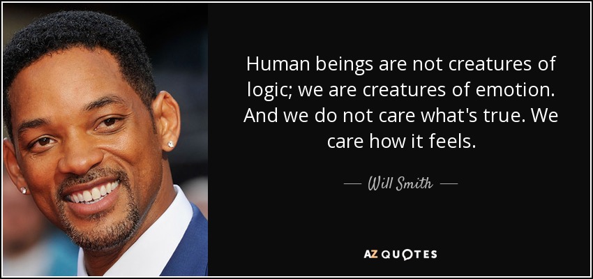 Human beings are not creatures of logic; we are creatures of emotion. And we do not care what's true. We care how it feels. - Will Smith