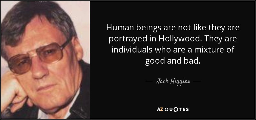 Human beings are not like they are portrayed in Hollywood. They are individuals who are a mixture of good and bad. - Jack Higgins