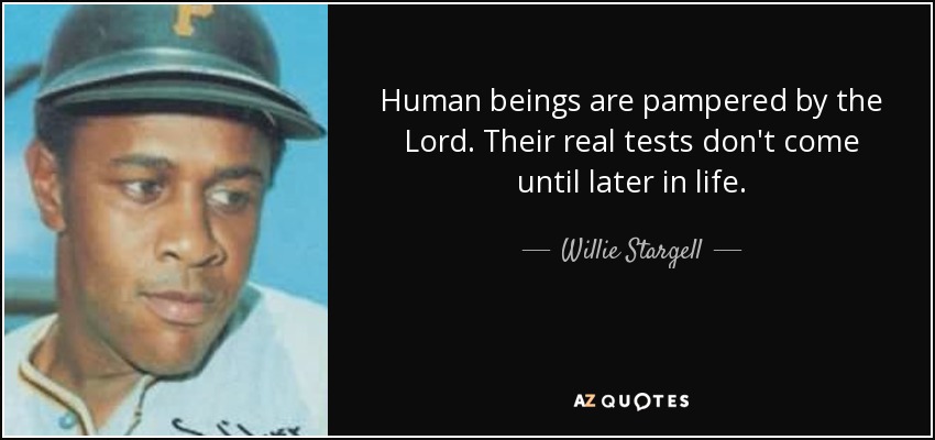 Human beings are pampered by the Lord. Their real tests don't come until later in life. - Willie Stargell