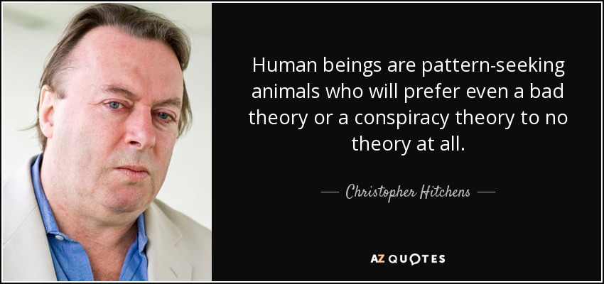 Human beings are pattern-seeking animals who will prefer even a bad theory or a conspiracy theory to no theory at all. - Christopher Hitchens