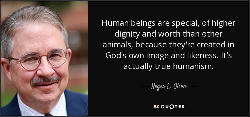 Human beings are special, of higher dignity and worth than other animals, because they're created in God's own image and likeness. It's actually true humanism. - Roger E. Olson