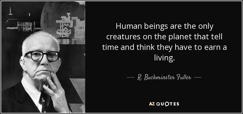 Human beings are the only creatures on the planet that tell time and think they have to earn a living. - R. Buckminster Fuller